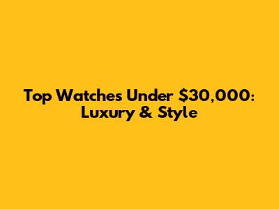 Top Watches Under $30,000: Luxury & Style