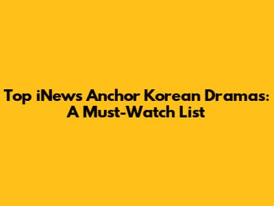 Top iNews Anchor Korean Dramas: A Must-Watch List
