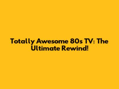 Totally Awesome 80s TV: The Ultimate Rewind!
