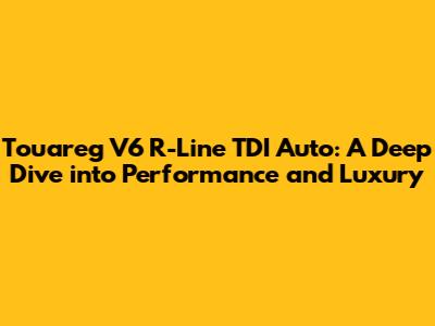 Touareg V6 R-Line TDI Auto: A Deep Dive into Performance and Luxury