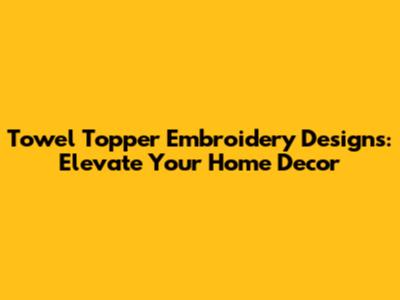 Towel Topper Embroidery Designs: Elevate Your Home Decor