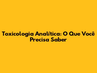 Toxicologia Analítica: O Que Você Precisa Saber