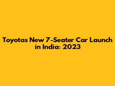 Toyota's New 7-Seater Car Launch in India: 2023