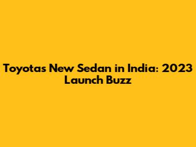 Toyota's New Sedan in India: 2023 Launch Buzz