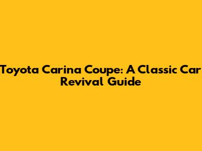 Toyota Carina Coupe: A Classic Car Revival Guide