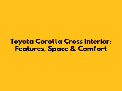 Toyota Corolla Cross Interior: Features, Space & Comfort