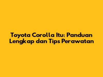 Toyota Corolla Itu: Panduan Lengkap dan Tips Perawatan