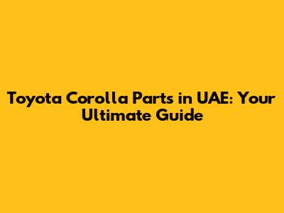 Toyota Corolla Parts in UAE: Your Ultimate Guide