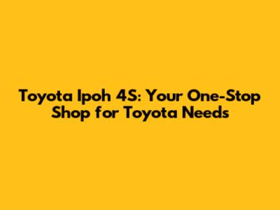 Toyota Ipoh 4S: Your One-Stop Shop for Toyota Needs