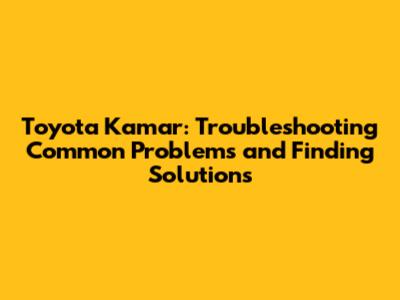 Toyota Kamar: Troubleshooting Common Problems and Finding Solutions