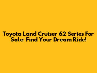 Toyota Land Cruiser 62 Series For Sale: Find Your Dream Ride!
