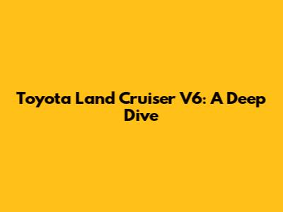Toyota Land Cruiser V6: A Deep Dive
