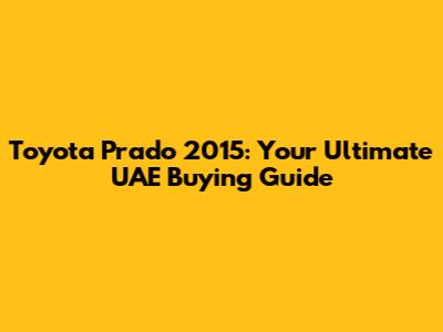 Toyota Prado 2015: Your Ultimate UAE Buying Guide