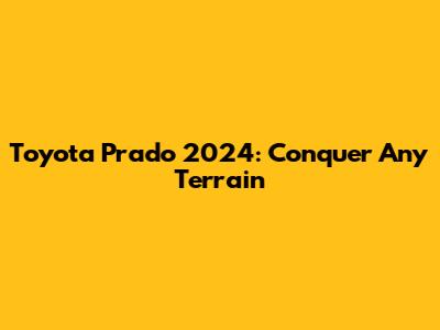 Toyota Prado 2024: Conquer Any Terrain