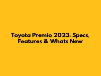 Toyota Premio 2023: Specs, Features & What's New
