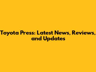 Toyota Press: Latest News, Reviews, and Updates