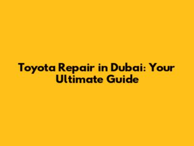 Toyota Repair in Dubai: Your Ultimate Guide