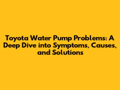 Toyota Water Pump Problems: A Deep Dive into Symptoms, Causes, and Solutions