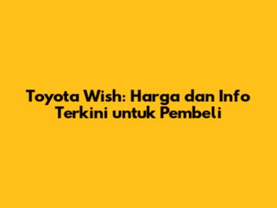 Toyota Wish: Harga dan Info Terkini untuk Pembeli