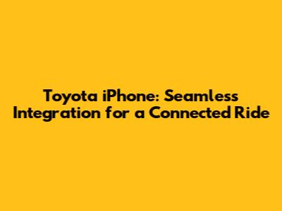 Toyota iPhone: Seamless Integration for a Connected Ride