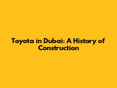 Toyota in Dubai: A History of Construction
