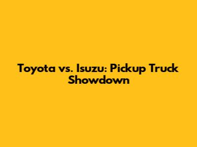 Toyota vs. Isuzu: Pickup Truck Showdown