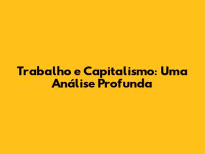 Trabalho e Capitalismo: Uma Análise Profunda