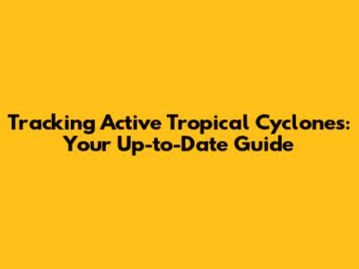 Tracking Active Tropical Cyclones: Your Up-to-Date Guide