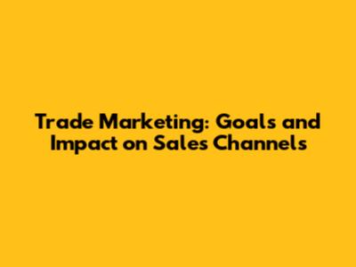 Trade Marketing: Goals and Impact on Sales Channels