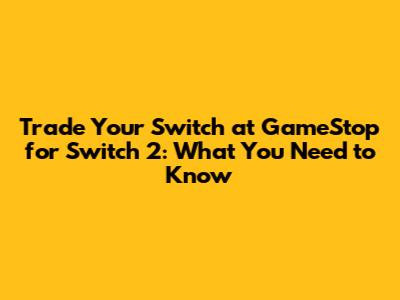Trade Your Switch at GameStop for Switch 2: What You Need to Know