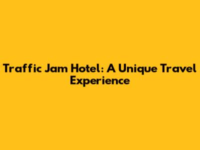 Traffic Jam Hotel: A Unique Travel Experience