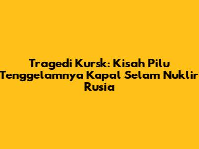 Tragedi Kursk: Kisah Pilu Tenggelamnya Kapal Selam Nuklir Rusia