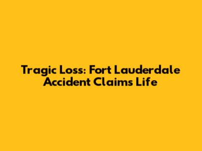 Tragic Loss: Fort Lauderdale Accident Claims Life