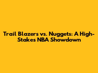 Trail Blazers vs. Nuggets: A High-Stakes NBA Showdown
