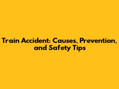 Train Accident: Causes, Prevention, and Safety Tips