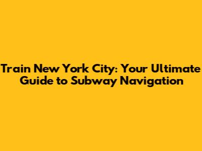 Train New York City: Your Ultimate Guide to Subway Navigation