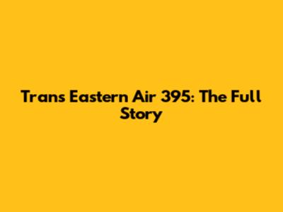 Trans Eastern Air 395: The Full Story