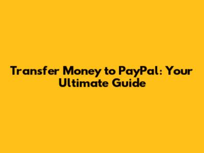 Transfer Money to PayPal: Your Ultimate Guide