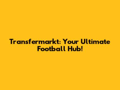 Transfermarkt: Your Ultimate Football Hub!