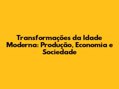 Transformações da Idade Moderna: Produção, Economia e Sociedade