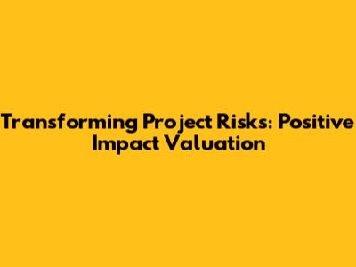 Transforming Project Risks: Positive Impact Valuation