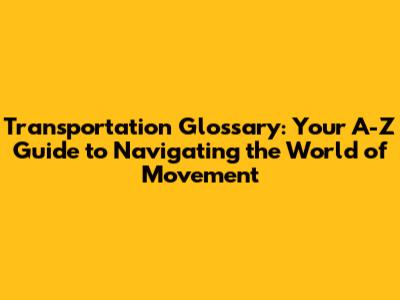 Transportation Glossary: Your A-Z Guide to Navigating the World of Movement