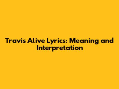 Travis "Alive" Lyrics: Meaning and Interpretation