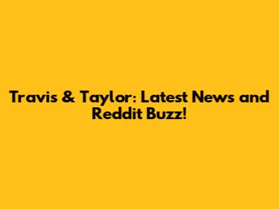Travis & Taylor: Latest News and Reddit Buzz!