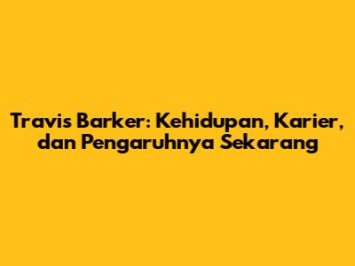 Travis Barker: Kehidupan, Karier, dan Pengaruhnya Sekarang