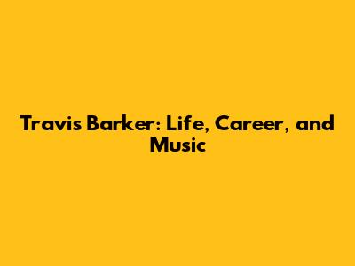 Travis Barker: Life, Career, and Music