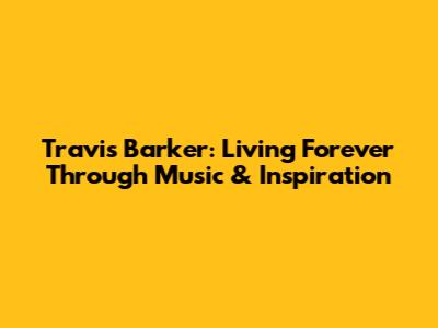 Travis Barker: Living Forever Through Music & Inspiration