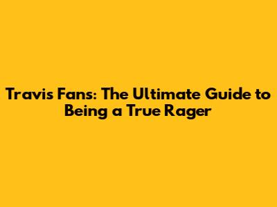 Travis Fans: The Ultimate Guide to Being a True Rager