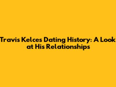 Travis Kelce's Dating History: A Look at His Relationships