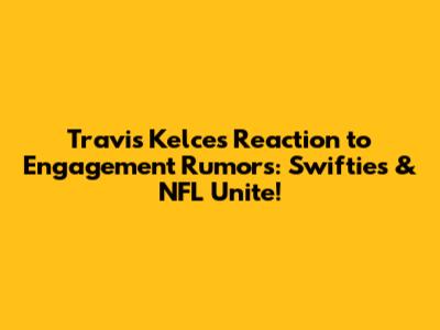 Travis Kelce's Reaction to Engagement Rumors: Swifties & NFL Unite!